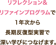 リフレクション&リファインプログラムで1年次から長期反復型実習で深い学びにつなげます。