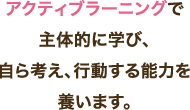 アクティブラーニングで主体的に学び、自ら考え、行動する能力を養います。