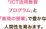 「ICT活用教育プログラム」と「表現の授業」で豊かな人間性を育みます。