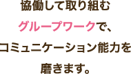 協働して取り組むグループワークで、コミュニケーション能力を磨きます。