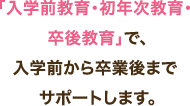 「入学前教育・初年次教育・卒後教育」で、入学前から卒業後までサポートします。