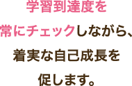 学習到達度を常にチェックしながら、着実な自己成長を促します。