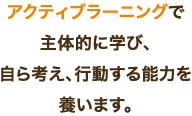 アクティブラーニングで主体的に学び、自ら考え、行動する能力を養います。