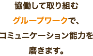 協働して取り組むグループワークで、コミュニケーション能力を磨きます。