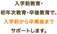 入学前教育・初年次教育・卒後教育、入学前から卒業後までサポートします。