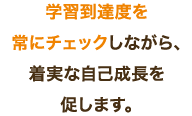 学習到達度を常にチェックしながら、着実な自己成長を促します。