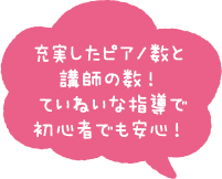 充実したピアノ数と講師の数！ていねいな指導で初心者でも安心！